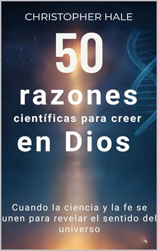 50 razones científicas para creer en Dios : Cuando la ciencia y la fe se unen para revelar el se...