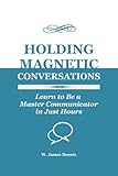 Holding Magnetic Conversations: Learn to Be a Master Communicator in Just Hours