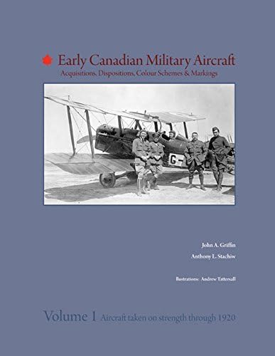Early Canadian Military Aircraft: Acquisitions, Dispositions, Colour Schemes & Markings – Vol.1 Aircraft Taken on Strength Through 1920.