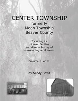 CENTER TOWNSHIP Formerly Moon Township Beaver County: Including Its Pioneer Families and Diverse History of Surrounding Rural Areas. Volume I of II