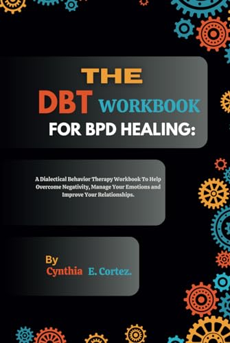 THE DBT WORKBOOK FOR BPD HEALING: A Dialectical Behavior Therapy Workbook To Help Overcome Negativity, Manage Your Emotions and Improve Your Relationships.
