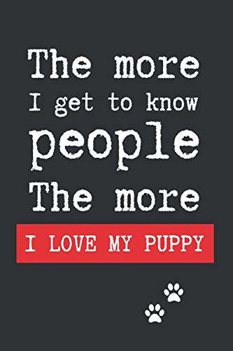 THE MORE I GET TO KNOW PEOPLE, THE MORE I LOVE MY PUPPY: BLANK LINED DOG JOURNAL. Keep Track of Your Dog's Life: Record Veterinarians Visits, Track ... Health, Medical... CREATIVE GIFT.