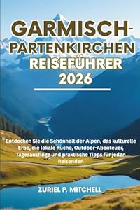 GARMISCH-PARTENKIRCHEN REISEFÜHRER 2026: Entdecken Sie die Schönheit der Alpen, das kulturelle Erbe, die lokale Küche, Outdoor-Abenteuer, Tagesausflüge und praktische Tipps für jeden Reisenden