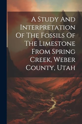 A Study And Interpretation Of The Fossils Of The Limestone From Spring Creek, Weber County, Utah