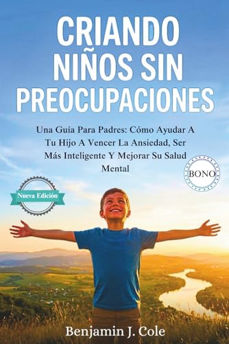 Criando Ninos Sin Preocupaciones: Una Guia Para Padres: Como Ayudar A Tu Hijo A Vencer La Ansiedad, Ser Mas Inteligente Y Mejora