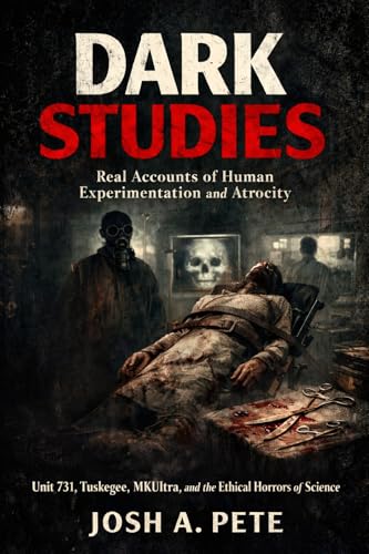 Dark Studies: Real Accounts of Human Experimentation and Atrocity: Unit 731, Tuskegee, MKUltra, and the Ethical Horrors of Science (Dark Truths: True Crime, ... Experimentation, and Unsolved Horrors)