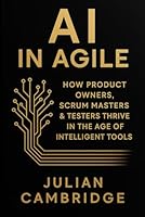 AI in Agile: How Product Owners, Scrum Masters & Testers thrive in the age of intelligent tools B0G7FRZXPP Book Cover