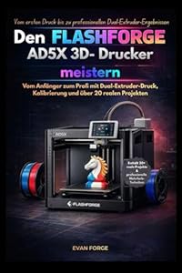 Den Flashforge AD5X 3D- Drucker meistern: Vom Anfänger zum Profi mit Dual-Extruder-Druck, Kalibrierung und über 20 realen Projekten