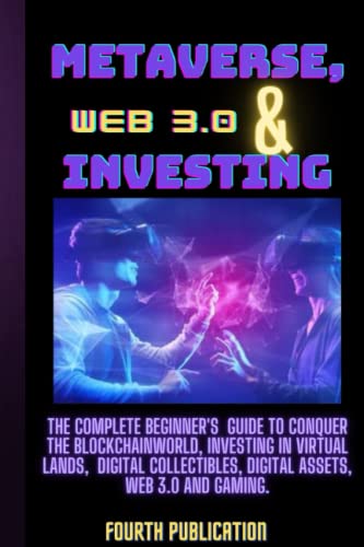 METAVERSE, WEB 3.0 AND INVESTING: THE COMPLETE BEGINNER’S GUIDE TO MASTER AND CONQUER THE BLOCKCHAIN WORLD, INVESTING IN VIRTUAL LANDS, DIGITAL COLLECTIBLES, DIGITAL ASSETS, WEB 3.0, AND GAMING.