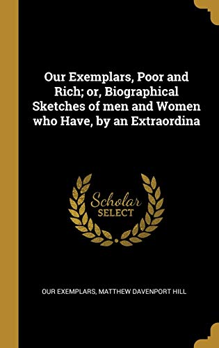 Our Exemplars, Poor and Rich; or, Biographical Sketches of men and Women who Have, by an Extraordina