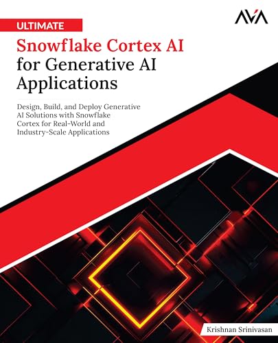 Ultimate Snowflake Cortex AI for Generative AI Applications: Design, Build, and Deploy Generative AI Solutions with Snowflake Cortex for Real-World and Industry-Scale Applications