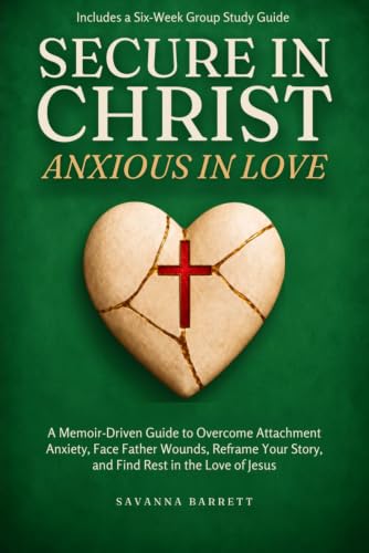 Secure in Christ Anxious in Love: A Memoir-Driven Guide to Overcome Attachment Anxiety, Face Father Wounds, Reframe Your Story, and Find Rest in the Love of Jesus