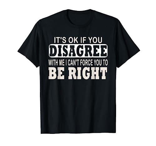 Ok If You Disagree With Me I Can't Force You To Be Right T