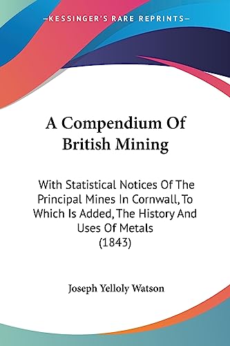 A Compendium Of British Mining: With Statistical Notices Of The Principal Mines In Cornwall, To Which Is Added, The History And Uses Of Metals (1843)