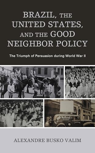 Brazil, the United States, and the Good Neighbor Policy: The Triumph of Persuasion during World War II (English Edition)