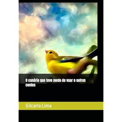 O can&aacute;rio que teve medo de voar e outros contos: Gilcarla Lima