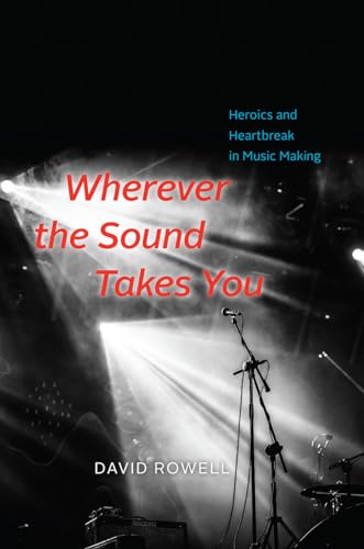 Wherever the Sound Takes You: Heroics and Heartbreak in Music Making -  Rowell, David, Hardcover