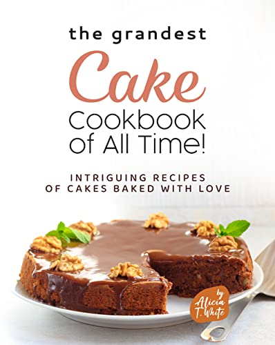 The Grandest Cake Cookbook of All Time!: Intriguing Recipes of Cakes Baked with Love