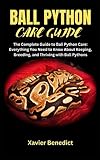 BALL PYTHON CARE GUIDE: The Complete Guide to Ball Python Care: Everything You Need to Know About Keeping, Breeding, and Thriving with Ball Pythons