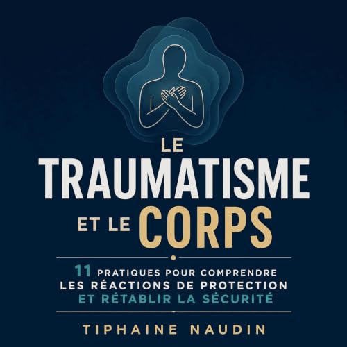 『Le traumatisme et le corps : 11 pratiques pour comprendre les r&eacute;actions de protection et r&eacute;tablir la s&eacute;
