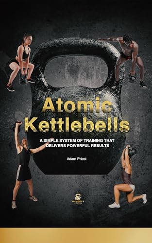 Atomic Kettlebells: A SIMPLE SYSTEM OF TRAINING THAT DELIVER