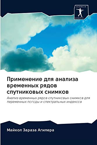 Применение для анализа временных рядов спутниковых снимков: Анализ временных рядов спутниковых снимков для переменных погоды и спектральных индексов (Russian Edition)