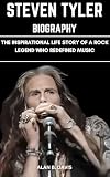 Steven Tyler Biography: The Inspirational Life Story of a Rock Legend Who Redefined Music