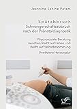 Spätabbruch. Schwangerschaftsabbruch nach der Pränataldiagnostik. Psychosoziale Beratung zwischen Recht auf Leben und Recht auf Selbstbestimmung: Bearbeitete Neuausgabe