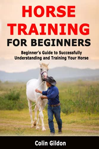 Horse Training for Beginners: Beginner’s Guide to Successfully Understanding and Training Your Horse