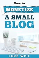 Luke Weil's How to Monetize a Small Blog 1518612482 Book Cover