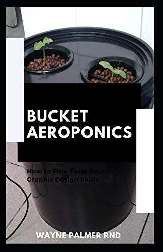 BUCKET AEROPONICS: The Complete Guide On Aeroponics And Bucket Aeroponics Farming To Help You Grow Your Fresh Indoor Vegetables
