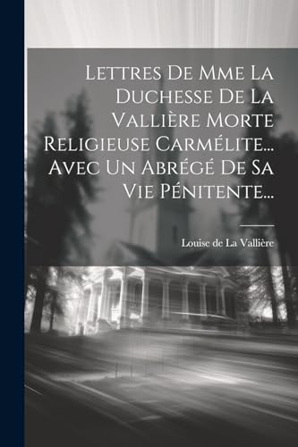 Lettres De Mme La Duchesse De La Vallière Morte Religieuse Carmélite... Avec Un Abrégé De Sa Vie Pénitente... (French Edition)