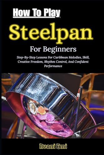 How To Play Steelpan For Beginners: Step-By-Step Lessons For Caribbean Melodies, Skill, Creative Freedom, Rhythm Control, And Confident Performance