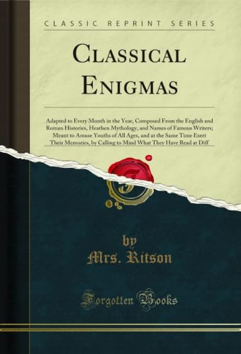 Classical Enigmas: Adapted to Every Month in the Year, Composed From the English and Roman Histories, Heathen Mythology, and Names of Famous Writers; Meant ... They Have Read at Diff (English Edition)