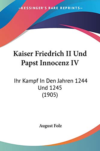 Kaiser Friedrich II Und Papst Innocenz IV: Ihr Kampf In Den Jahren 1244 Und 1245 (1905) (German Edition)