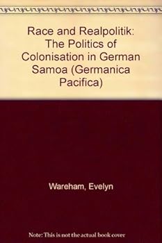 Race and Realpolitik: The Politics of Colonisation in German Samoa - Book #1 of the Germanica Pacifica
