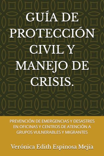 GUÍA DE PROTECCIÓN CIVIL Y MANEJO DE CRISIS.: PREVENCIÓN DE EMERGENCIAS Y DESASTRES EN OFICINAS Y CENTROS DE ATENCIÓN A GRUPOS VULNERABLES Y MIGRANTES (Spanish Edition)