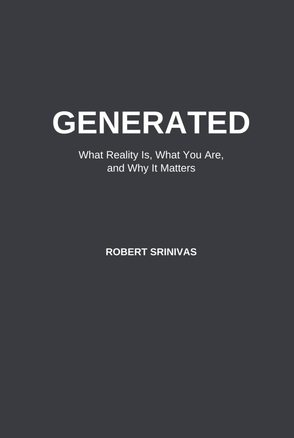 GENERATED: What Reality Is, What You Are, and Why It Matters