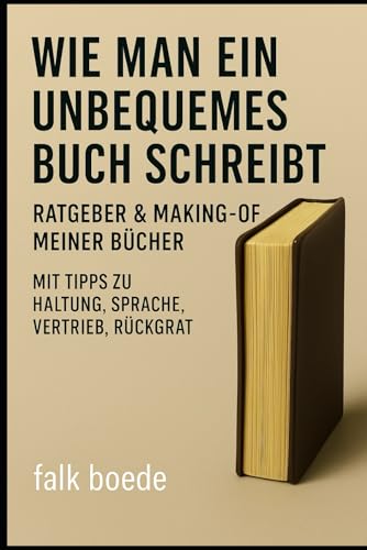 Wie man ein unbequemes Buch schreibt ? Ein Ratgeber mit Haltung: Aus dem Maschinenraum eines Autors, der nicht jedem gefallen wi