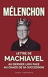  MÉLENCHON : Lettre de Machiavel au dernier Lion face au chaos de sa succession (L\'Ombre de Machiavel : Chroniques du Pouvoir Français t. 2)