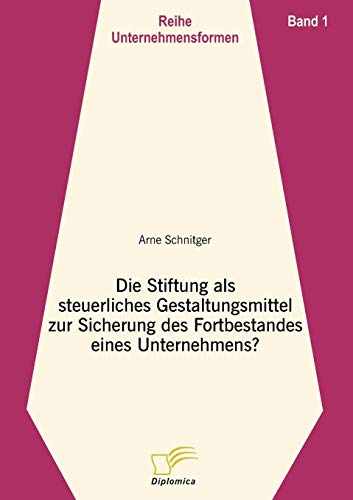 Die Stiftung als steuerliches Gestaltungsmittel zur Sicherung des Fortbestandes eines Unternehmens?: Band 1 (Unternehmensformen)