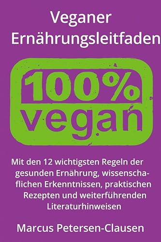 Veganer Ernährungsleitfaden: Mit den 12 wichtigsten Regeln der gesunden Ernährung, wissenschaftlichen Erkenntnissen, praktischen Rezepten und weiterführenden Literaturhinweisen