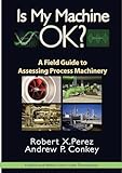 Is My Machine OK?: A Field Guide to Assessing Process Machinery (Volume 1)