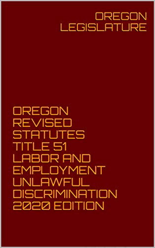 OREGON REVISED STATUTES TITLE 51 LABOR AND EMPLOYMENT UNLAWFUL DISCRIMINATION 2020 EDITION (English Edition)