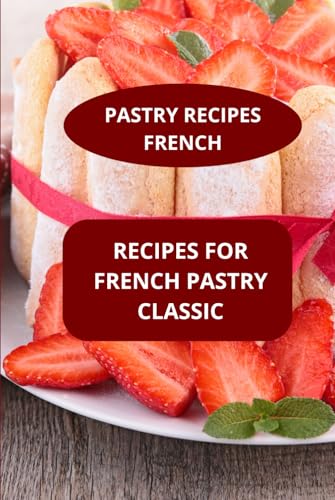 Recipes For French Pastry Classic: Pastry Recipes French - French Pastry Cookbook - Classic French Desserts