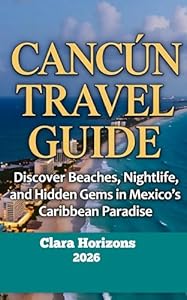 Cancún Travel Guide : Discover Beaches, Nightlife, and Hidden Gems in Mexico’s Caribbean Paradise (Clara Horizons Travel Guide Book 10)