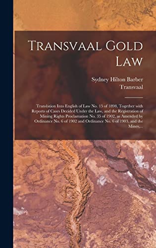 Transvaal Gold Law: Translation Into English of Law No. 15 of 1898, Together With Reports of Cases Decided Under the Law, and the Registration of ... No. 6 of 1902 and Ordinance No. 6 Of...