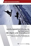 Leistungsentwicklung im Spitzensport - Ski Alpin und Snowboard: Eine Analyse struktureller Bedingungen zur Rekonstruktion des Leistungssports