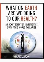 WHAT ON EARTH ARE WE DOING TO OUR HEALTH: A ROCKET SCIENTIST INVESTIGATES OUT OF THIS WORLD THERAPIES B0CQ5H118J Book Cover
