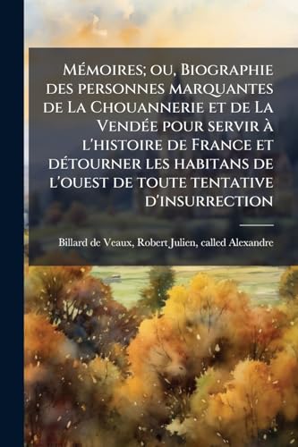 Mémoires; ou, Biographie des personnes marquantes de La Chouannerie et de La Vendée pour servir à l'histoire de France et détourner les habitans de ... tentative d'insurrection: 1 (French Edition)